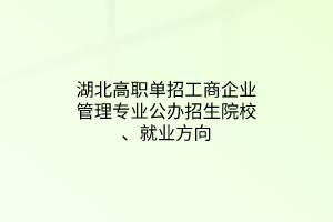 湖北高職單招工商企業(yè)管理專業(yè)公辦招生院校、就業(yè)方向