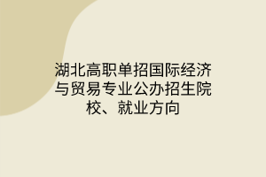 湖北高職單招國(guó)際經(jīng)濟(jì)與貿(mào)易專業(yè)公辦招生院校、就業(yè)方向