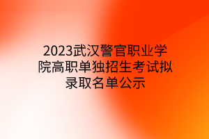 2023武漢警官職業(yè)學(xué)院高職單獨(dú)招生考試擬錄取名單公示