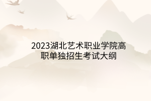 2023湖北藝術(shù)職業(yè)學(xué)院高職單獨招生考試大綱