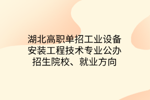 湖北高職單招工業(yè)設(shè)備安裝工程技術(shù)專業(yè)公辦招生院校、就業(yè)方向