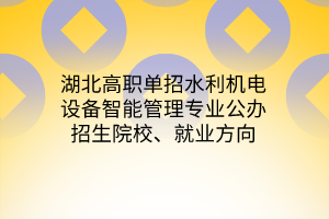 湖北高職單招水利機(jī)電設(shè)備智能管理專業(yè)公辦招生院校、就業(yè)方向