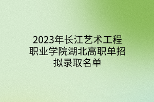 2023年長江藝術工程職業(yè)學院湖北高職單招擬錄取名單