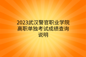 2023武漢警官職業(yè)學(xué)院高職單獨(dú)考試成績查詢說明