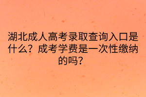 湖北成人高考錄取查詢?nèi)肟谑鞘裁?？成考學(xué)費(fèi)是一次性繳納的嗎？