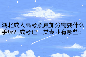 湖北成人高考照顧加分需要什么手續(xù)？成考理工類專業(yè)有哪些？