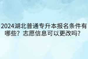 2024湖北普通專升本報(bào)名條件有哪些？志愿信息可以更改嗎？