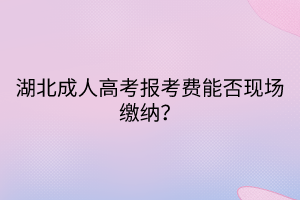 湖北成人高考報(bào)考費(fèi)能否現(xiàn)場(chǎng)繳納？