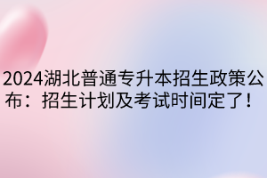 2024湖北普通專升本招生政策公布：招生計(jì)劃及考試時(shí)間定了！