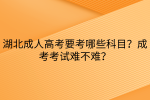 湖北成人高考要考哪些科目？成考考試難不難？