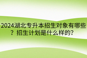 2024湖北專升本招生對(duì)象有哪些？招生計(jì)劃是什么樣的？