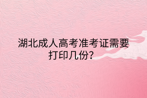 湖北成人高考準(zhǔn)考證需要打印幾份？