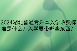 2024湖北普通專升本入學(xué)收費標(biāo)準(zhǔn)是什么？入學(xué)要帶哪些東西？