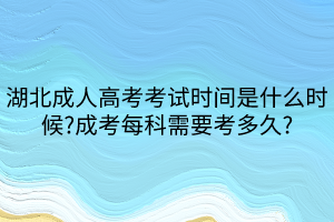 湖北成人高考考試時間是什么時候_成考每科需要考多久_