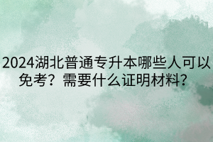 2024湖北普通專升本哪些人可以免考？需要什么證明材料？