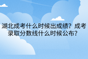 湖北成考什么時候出成績？成考錄取分?jǐn)?shù)線什么時候公布？