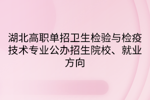 湖北高職單招衛(wèi)生檢驗與檢疫技術專業(yè)公辦招生院校、就業(yè)方向