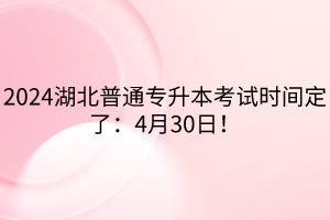 2024湖北普通專升本考試時(shí)間定了：4月30日！