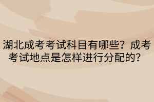 湖北成考考試科目有哪些？成考考試地點是怎樣進行分配的？