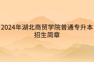 2024年湖北商貿(mào)學(xué)院普通專升本招生簡章(1)