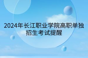 2024年長(zhǎng)江職業(yè)學(xué)院高職單獨(dú)招生考試提醒