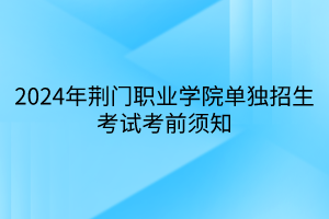 2024年荊門職業(yè)學(xué)院單獨(dú)招生考試考前須知