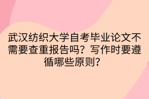 武漢紡織大學(xué)自考畢業(yè)論文不需要查重報告嗎？寫作時要遵循哪些原則？