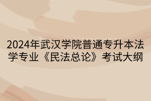 2024年武漢學院普通專升本法學專業(yè)《民法總論》考試大綱(1)