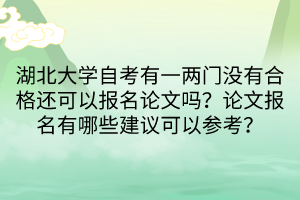 湖北大學自考有一兩門沒有合格還可以報名論文嗎？論文報名有哪些建議可以參考？