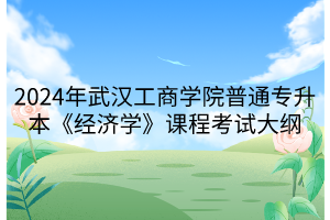 2024年武漢工商學院普通專升本《經濟學》課程考試大綱