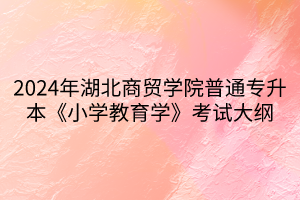 2024年湖北商貿(mào)學(xué)院普通專升本《小學(xué)教育學(xué)》考試大綱(1)