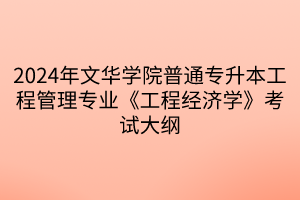 2024年文華學(xué)院普通專升本工程管理專業(yè)《工程經(jīng)濟(jì)學(xué)》考試大綱(1)