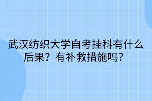 武漢紡織大學(xué)自考掛科有什么后果？有補(bǔ)救措施嗎？