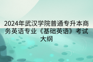 2024年武漢學(xué)院普通專升本商務(wù)英語專業(yè)《基礎(chǔ)英語》考試大綱(1)