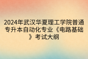 2024年武漢華夏理工學院普通專升本自動化專業(yè)《電路基礎》考試大綱(1)