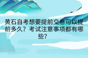 黃石自考想要提前交卷可以提前多久？考試注意事項都有哪些？