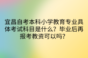 宜昌自考本科小學(xué)教育專業(yè)具體考試科目是什么？畢業(yè)后再報考教資可以嗎？