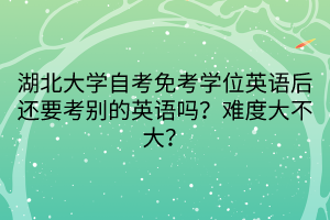 湖北大學自考免考學位英語后還要考別的英語嗎？難度大不大？