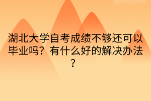 湖北大學(xué)自考成績不夠還可以畢業(yè)嗎？有什么好的解決辦法？