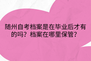 隨州自考檔案是在畢業(yè)后才有的嗎？檔案在哪里保管？