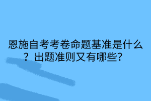 恩施自考考卷命題基準是什么？出題準則又有哪些？