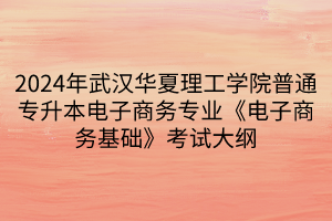 2024年武漢華夏理工學院普通專升本電子商務(wù)專業(yè)《電子商務(wù)基礎(chǔ)》考試大綱(1)