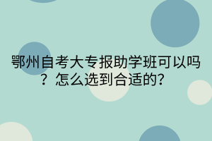 鄂州自考大專報(bào)助學(xué)班可以嗎？怎么選到合適的？(1)