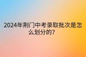 2024年荊門中考錄取批次是怎么劃分的？