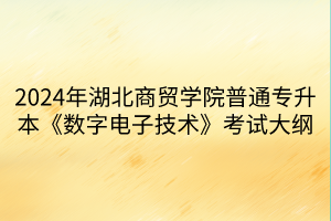 2024年湖北商貿(mào)學院普通專升本《數(shù)字電子技術》考試大綱(1)