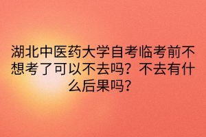 湖北中醫(yī)藥大學(xué)自考臨考前不想考了可以不去嗎？不去有什么后果嗎？