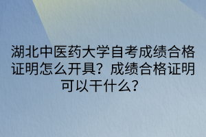 湖北中醫(yī)藥大學(xué)自考成績(jī)合格證明怎么開具？成績(jī)合格證明可以干什么？