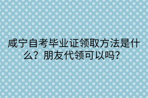 咸寧自考畢業(yè)證領(lǐng)取方法是什么？朋友代領(lǐng)可以嗎？