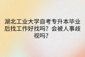 湖北工業(yè)大學自考專升本畢業(yè)后找工作好找嗎？會被人事歧視嗎？