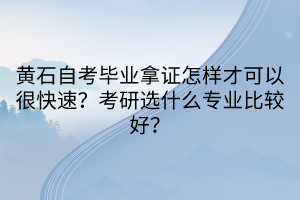 黃石自考畢業(yè)拿證怎樣才可以很快速？考研選什么專業(yè)比較好？